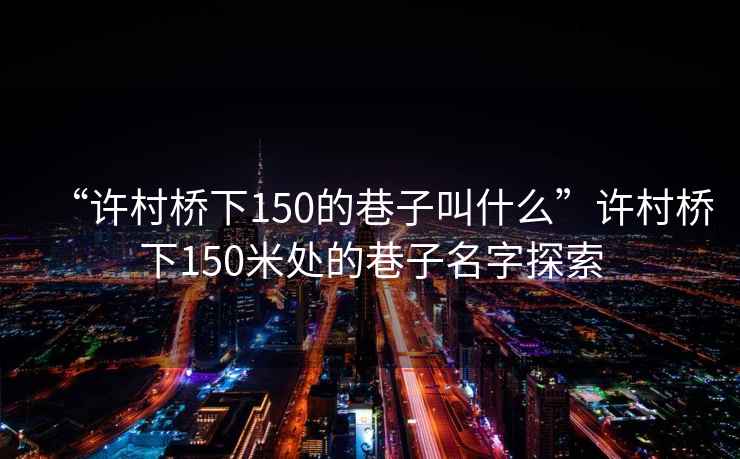 “許村橋下150的巷子叫什么”許村橋下150米處的巷子名字探索