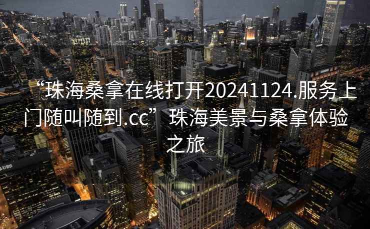 “珠海桑拿在線打開20241124.服務(wù)上門隨叫隨到.cc”珠海美景與桑拿體驗(yàn)之旅