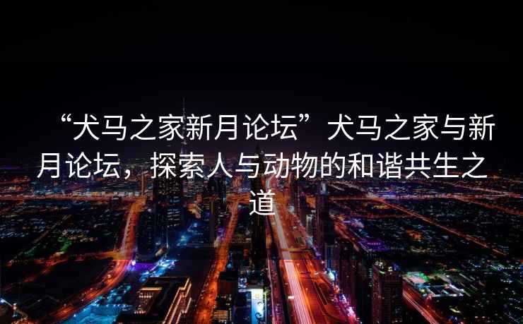 “犬馬之家新月論壇”犬馬之家與新月論壇，探索人與動(dòng)物的和諧共生之道