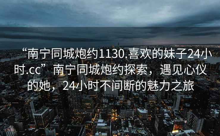 “南寧同城炮約1130.喜歡的妹子24小時(shí).cc”南寧同城炮約探索，遇見心儀的她，24小時(shí)不間斷的魅力之旅