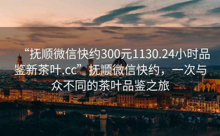“撫順微信快約300元1130.24小時品鑒新茶葉.cc”撫順微信快約，一次與眾不同的茶葉品鑒之旅