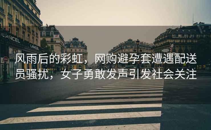 風(fēng)雨后的彩虹，網(wǎng)購避孕套遭遇配送員騷擾，女子勇敢發(fā)聲引發(fā)社會關(guān)注
