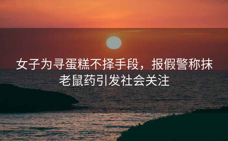 女子為尋蛋糕不擇手段，報(bào)假警稱抹老鼠藥引發(fā)社會(huì)關(guān)注