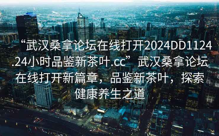 “武漢桑拿論壇在線打開(kāi)2024DD1124.24小時(shí)品鑒新茶葉.cc”武漢桑拿論壇在線打開(kāi)新篇章，品鑒新茶葉，探索健康養(yǎng)生之道