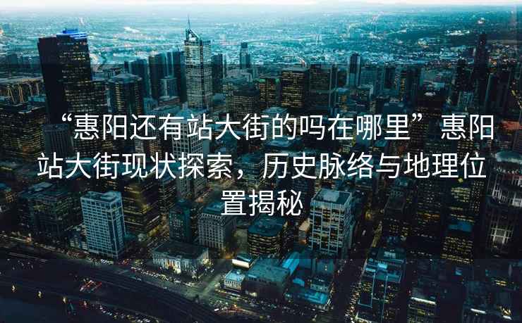 “惠陽(yáng)還有站大街的嗎在哪里”惠陽(yáng)站大街現(xiàn)狀探索，歷史脈絡(luò)與地理位置揭秘