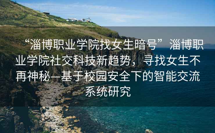 “淄博職業(yè)學(xué)院找女生暗號(hào)”淄博職業(yè)學(xué)院社交科技新趨勢(shì)，尋找女生不再神秘—基于校園安全下的智能交流系統(tǒng)研究