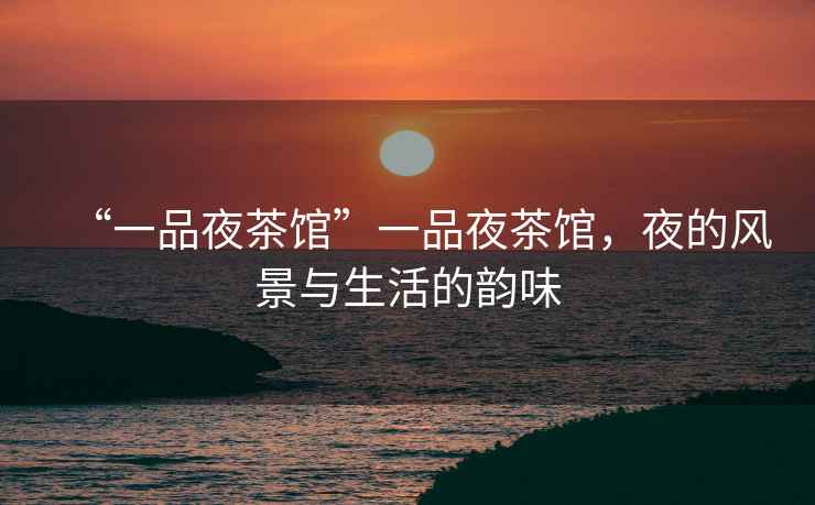 “一品夜茶館”一品夜茶館，夜的風(fēng)景與生活的韻味