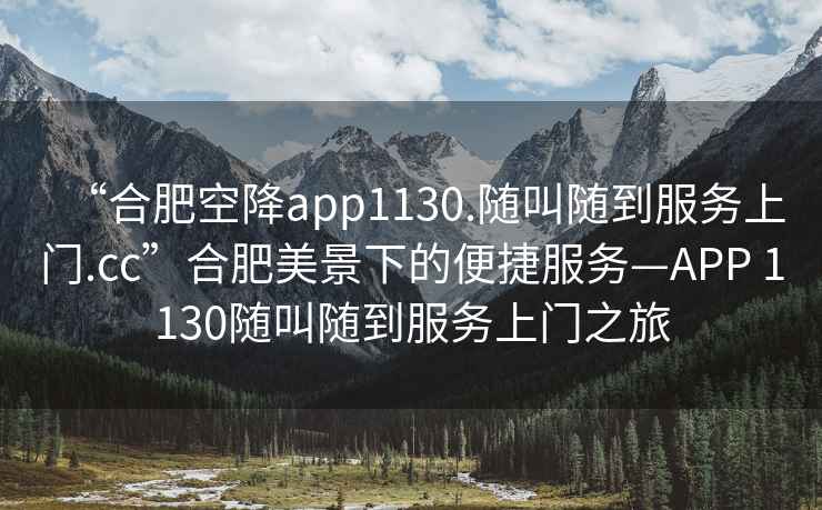 “合肥空降app1130.隨叫隨到服務(wù)上門.cc”合肥美景下的便捷服務(wù)—APP 1130隨叫隨到服務(wù)上門之旅