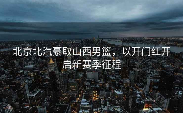 北京北汽豪取山西男籃，以開門紅開啟新賽季征程