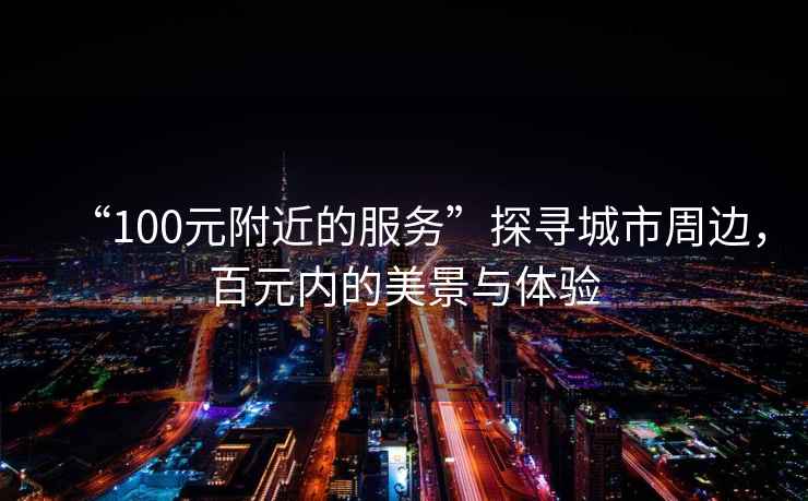 “100元附近的服務(wù)”探尋城市周邊，百元內(nèi)的美景與體驗(yàn)