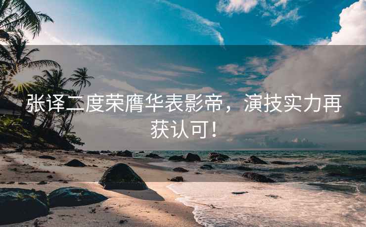 張譯二度榮膺華表影帝，演技實力再獲認可！