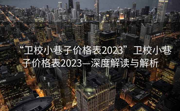 “衛(wèi)校小巷子價(jià)格表2023”衛(wèi)校小巷子價(jià)格表2023—深度解讀與解析