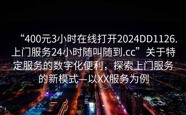“400元3小時(shí)在線打開2024DD1126.上門服務(wù)24小時(shí)隨叫隨到.cc”關(guān)于特定服務(wù)的數(shù)字化便利，探索上門服務(wù)的新模式—以XX服務(wù)為例