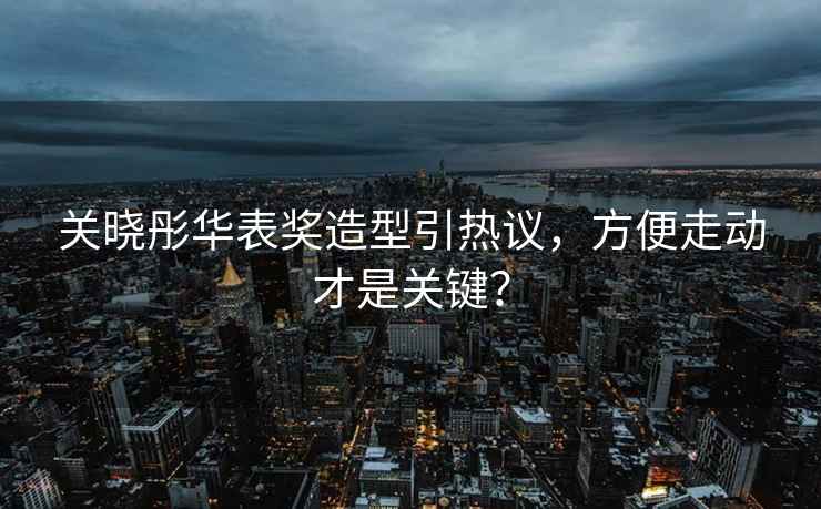 關(guān)曉彤華表獎(jiǎng)造型引熱議，方便走動(dòng)才是關(guān)鍵？