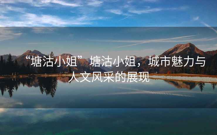 “塘沽小姐”塘沽小姐，城市魅力與人文風(fēng)采的展現(xiàn)