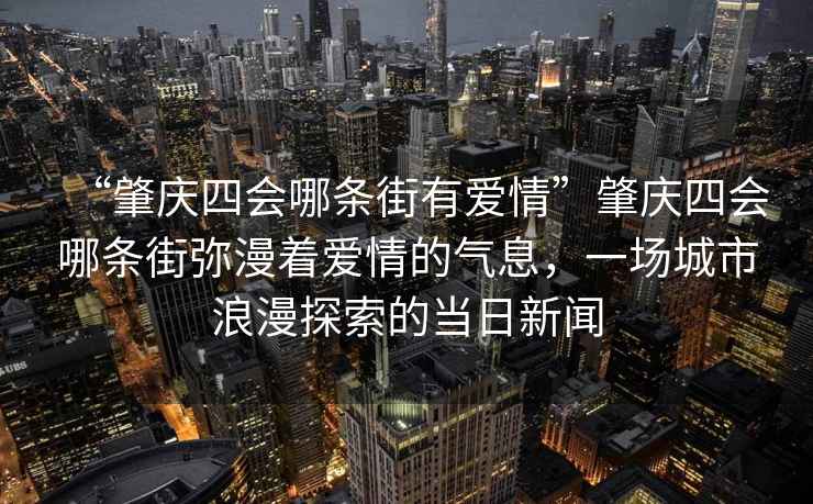 “肇慶四會哪條街有愛情”肇慶四會哪條街彌漫著愛情的氣息，一場城市浪漫探索的當(dāng)日新聞