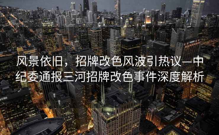 風(fēng)景依舊，招牌改色風(fēng)波引熱議—中紀(jì)委通報(bào)三河招牌改色事件深度解析