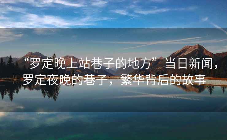 “羅定晚上站巷子的地方”當(dāng)日新聞，羅定夜晚的巷子，繁華背后的故事