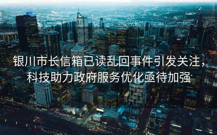 銀川市長信箱已讀亂回事件引發(fā)關(guān)注，科技助力政府服務(wù)優(yōu)化亟待加強
