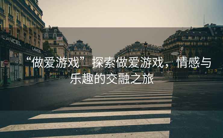 “做愛游戲”探索做愛游戲，情感與樂趣的交融之旅