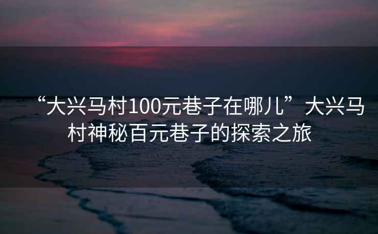 “大興馬村100元巷子在哪兒”大興馬村神秘百元巷子的探索之旅