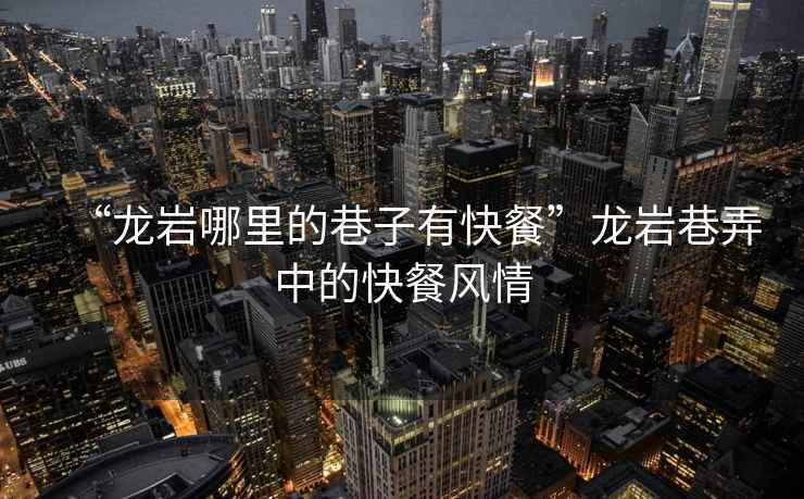 “龍巖哪里的巷子有快餐”龍巖巷弄中的快餐風(fēng)情