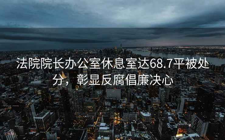 法院院長(zhǎng)辦公室休息室達(dá)68.7平被處分，彰顯反腐倡廉決心