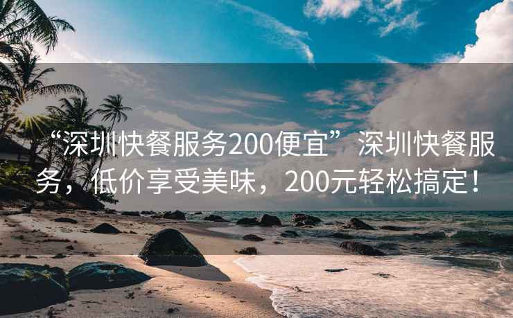 “深圳快餐服務(wù)200便宜”深圳快餐服務(wù)，低價(jià)享受美味，200元輕松搞定！