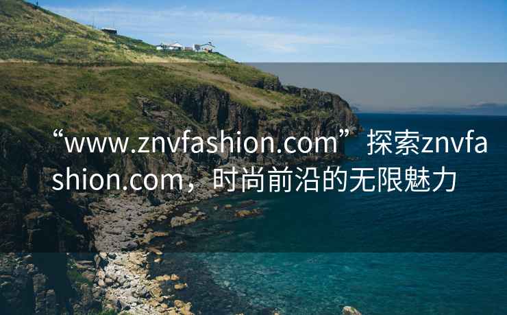 “www.znvfashion.com”探索znvfashion.com，時尚前沿的無限魅力
