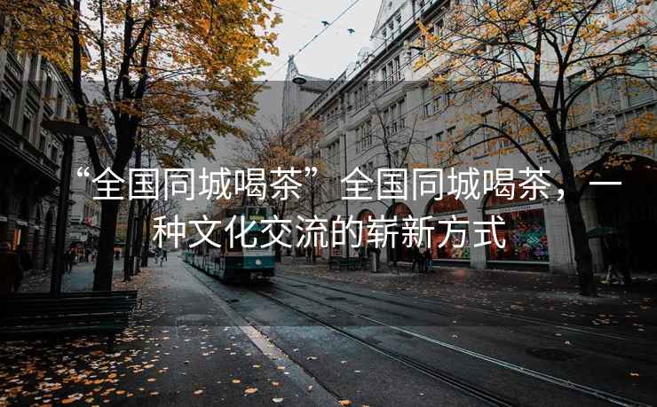 “全國同城喝茶”全國同城喝茶，一種文化交流的嶄新方式