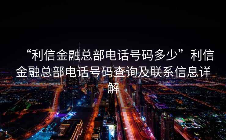 “利信金融總部電話號(hào)碼多少”利信金融總部電話號(hào)碼查詢及聯(lián)系信息詳解