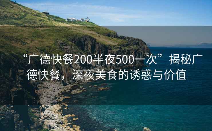 “廣德快餐200半夜500一次”揭秘廣德快餐，深夜美食的誘惑與價值