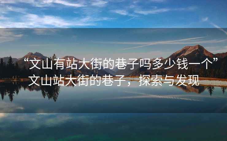 “文山有站大街的巷子嗎多少錢(qián)一個(gè)”文山站大街的巷子，探索與發(fā)現(xiàn)