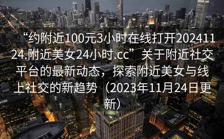 “約附近100元3小時(shí)在線打開20241124.附近美女24小時(shí).cc”關(guān)于附近社交平臺(tái)的最新動(dòng)態(tài)，探索附近美女與線上社交的新趨勢(shì)（2023年11月24日更新）