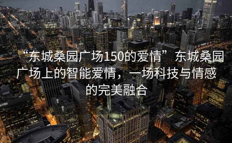 “東城桑園廣場150的愛情”東城桑園廣場上的智能愛情，一場科技與情感的完美融合