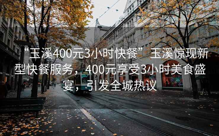 “玉溪400元3小時快餐”玉溪驚現(xiàn)新型快餐服務(wù)，400元享受3小時美食盛宴，引發(fā)全城熱議