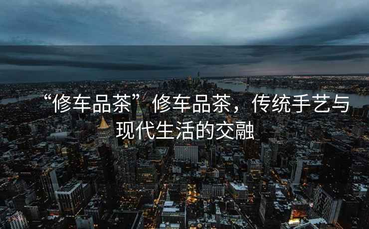 “修車品茶”修車品茶，傳統(tǒng)手藝與現(xiàn)代生活的交融