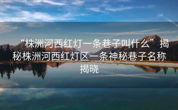 “株洲河西紅燈一條巷子叫什么”揭秘株洲河西紅燈區(qū)一條神秘巷子名稱揭曉