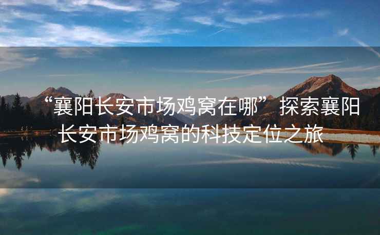 “襄陽長安市場雞窩在哪”探索襄陽長安市場雞窩的科技定位之旅