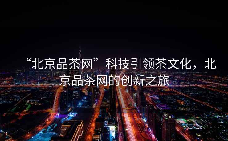 “北京品茶網(wǎng)”科技引領(lǐng)茶文化，北京品茶網(wǎng)的創(chuàng)新之旅