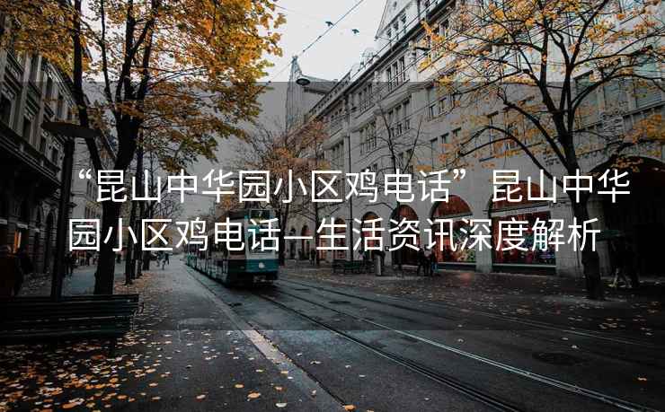 “昆山中華園小區(qū)雞電話”昆山中華園小區(qū)雞電話—生活資訊深度解析