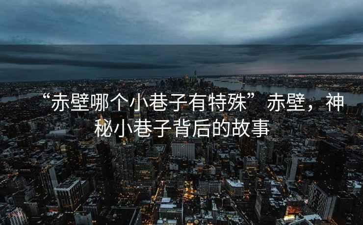 “赤壁哪個小巷子有特殊”赤壁，神秘小巷子背后的故事
