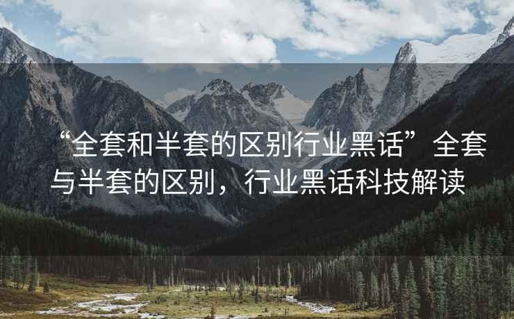 “全套和半套的區(qū)別行業(yè)黑話”全套與半套的區(qū)別，行業(yè)黑話科技解讀