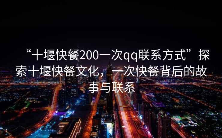 “十堰快餐200一次qq聯(lián)系方式”探索十堰快餐文化，一次快餐背后的故事與聯(lián)系