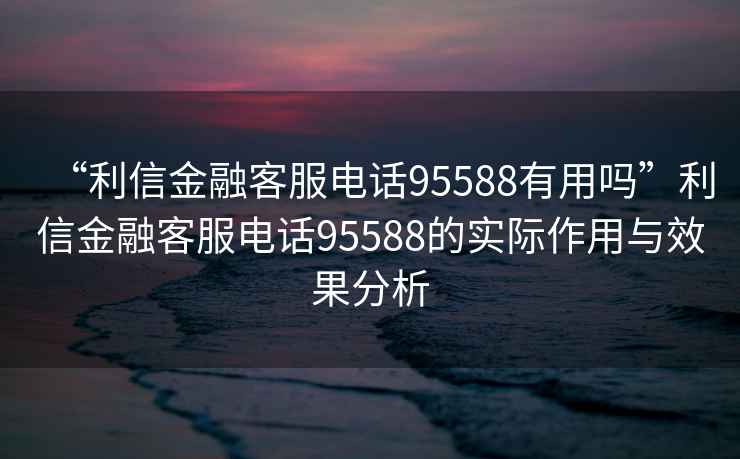 “利信金融客服電話95588有用嗎”利信金融客服電話95588的實際作用與效果分析