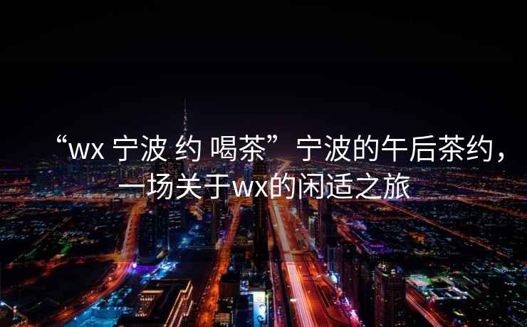 “wx 寧波 約 喝茶”寧波的午后茶約，一場關(guān)于wx的閑適之旅