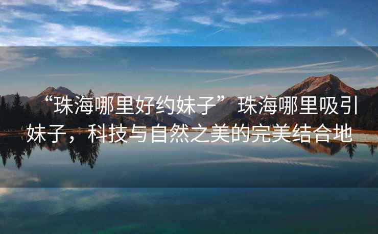 “珠海哪里好約妹子”珠海哪里吸引妹子，科技與自然之美的完美結(jié)合地