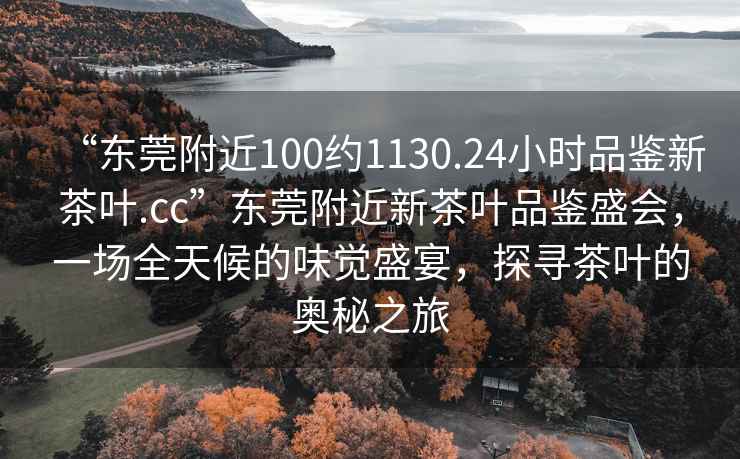 “東莞附近100約1130.24小時(shí)品鑒新茶葉.cc”東莞附近新茶葉品鑒盛會，一場全天候的味覺盛宴，探尋茶葉的奧秘之旅