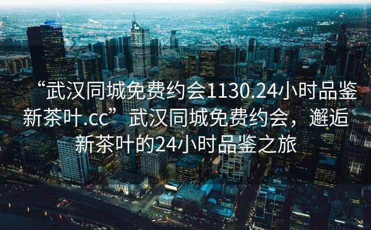 “武漢同城免費約會1130.24小時品鑒新茶葉.cc”武漢同城免費約會，邂逅新茶葉的24小時品鑒之旅