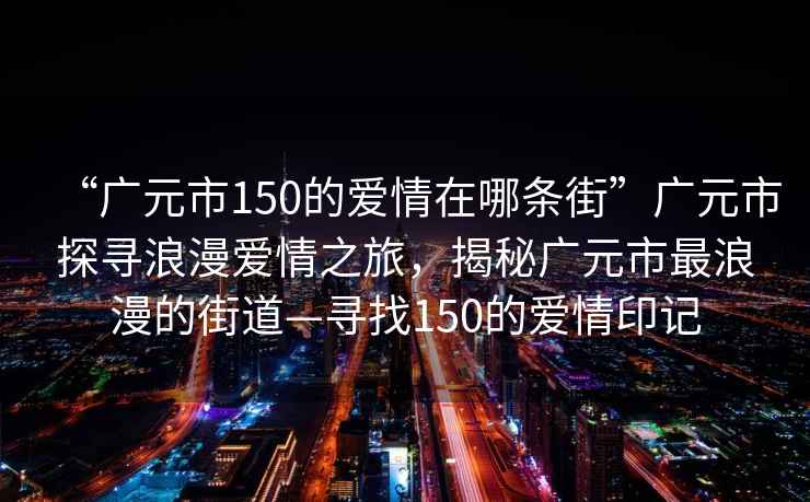 “廣元市150的愛情在哪條街”廣元市探尋浪漫愛情之旅，揭秘廣元市最浪漫的街道—尋找150的愛情印記